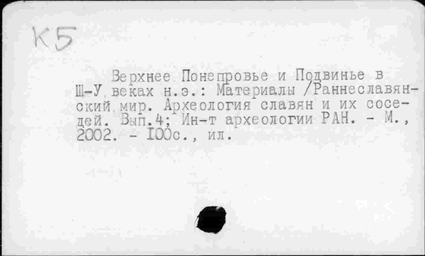 ﻿Верхнее Понепровье и Поцвинье в
Ш-У веках н.э.: Материалы /Раннеславянский мир. Археология славян и их соседей. Вып.4; Ин-т археологии РАН. - л., 2002. - 100с., ил/